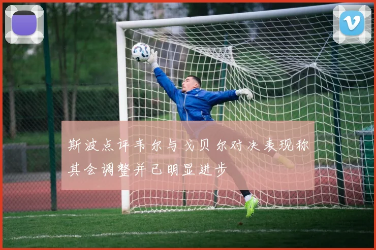 斯波点评韦尔与戈贝尔对决表现称其会调整并已明显进步