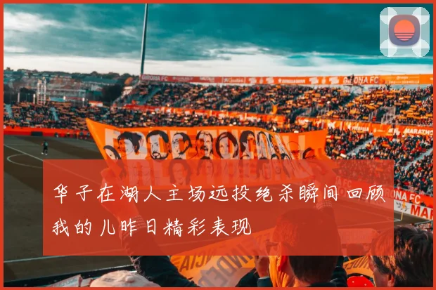 华子在湖人主场远投绝杀瞬间回顾我的儿昨日精彩表现