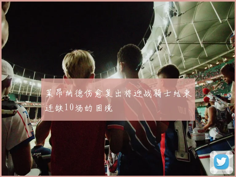 莱昂纳德伤愈复出将迎战骑士结束连缺10场的困境