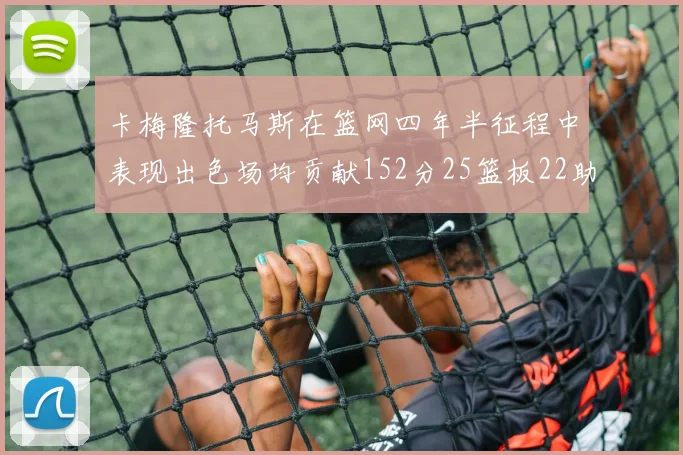 卡梅隆托马斯在篮网四年半征程中表现出色场均贡献152分25篮板22助攻