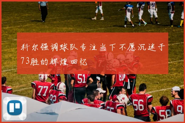 科尔强调球队专注当下不愿沉迷于73胜的辉煌回忆