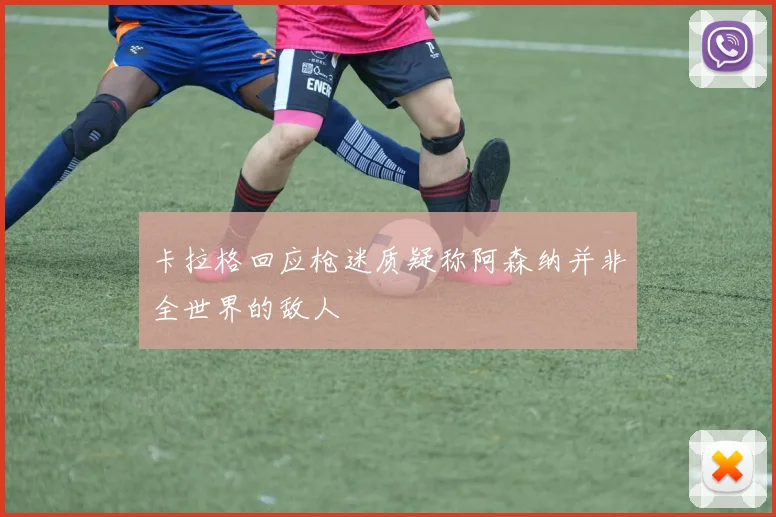 卡拉格回应枪迷质疑称阿森纳并非全世界的敌人