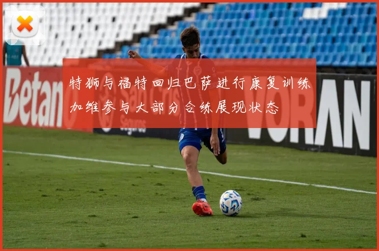 特狮与福特回归巴萨进行康复训练加维参与大部分合练展现状态
