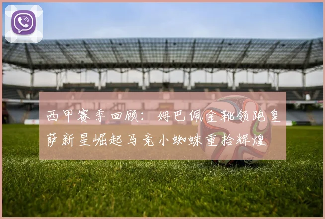 西甲赛季回顾：姆巴佩金靴领跑皇萨新星崛起马竞小蜘蛛重拾辉煌