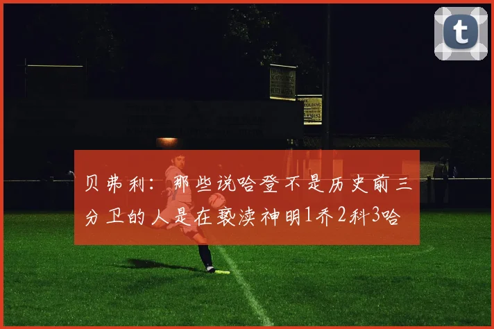 贝弗利：那些说哈登不是历史前三分卫的人是在亵渎神明1乔2科3哈