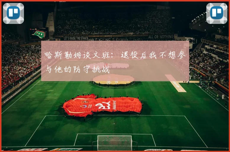 哈斯勒姆谈文班：退役后我不想参与他的防守挑战