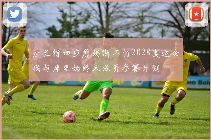 杜兰特回应詹姆斯不打2028奥运会我与库里始终未放弃参赛计划