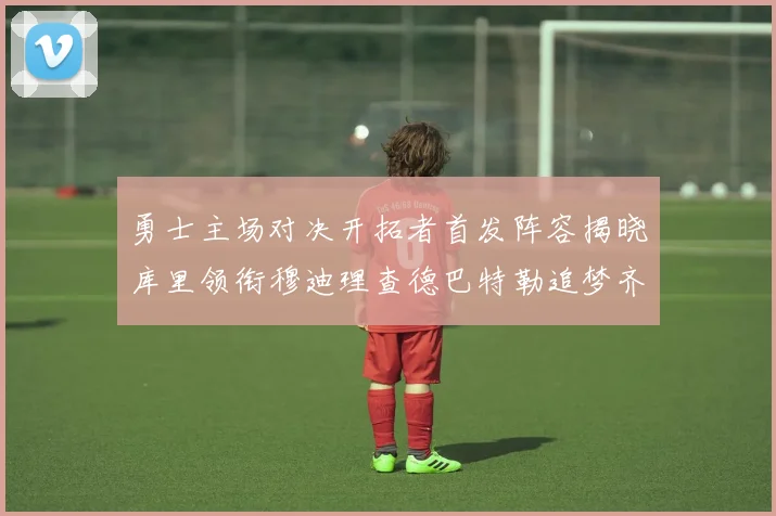 勇士主场对决开拓者首发阵容揭晓库里领衔穆迪理查德巴特勒追梦齐上阵