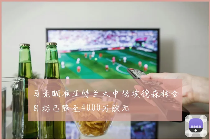 马竞瞄准亚特兰大中场埃德森转会目标已降至4000万欧元