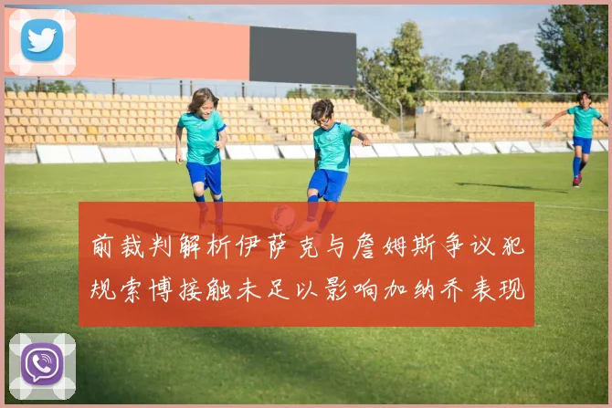前裁判解析伊萨克与詹姆斯争议犯规索博接触未足以影响加纳乔表现