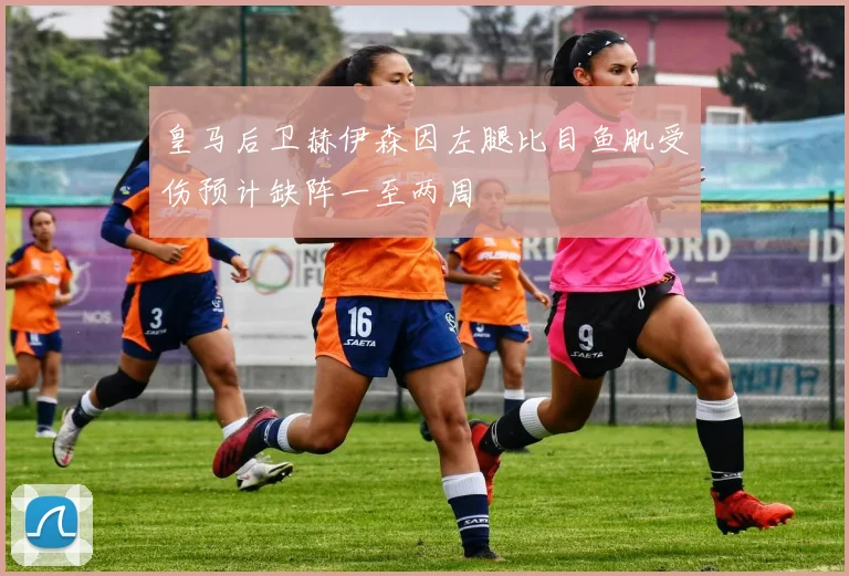 皇马后卫赫伊森因左腿比目鱼肌受伤预计缺阵一至两周