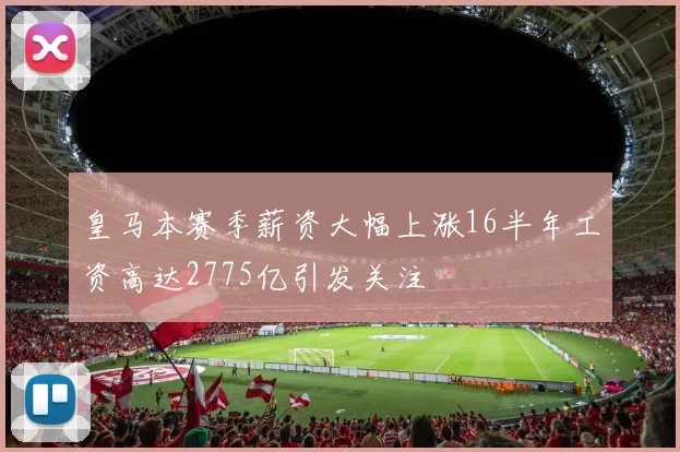 皇马本赛季薪资大幅上涨16半年工资高达2775亿引发关注