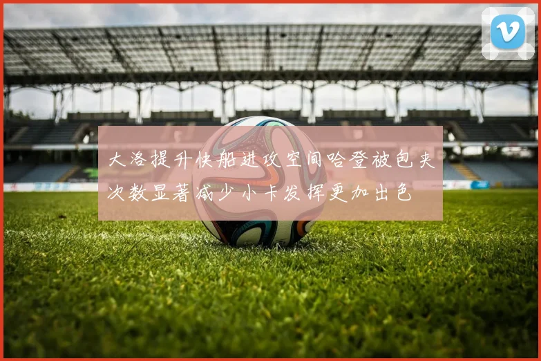 大洛提升快船进攻空间哈登被包夹次数显著减少小卡发挥更加出色