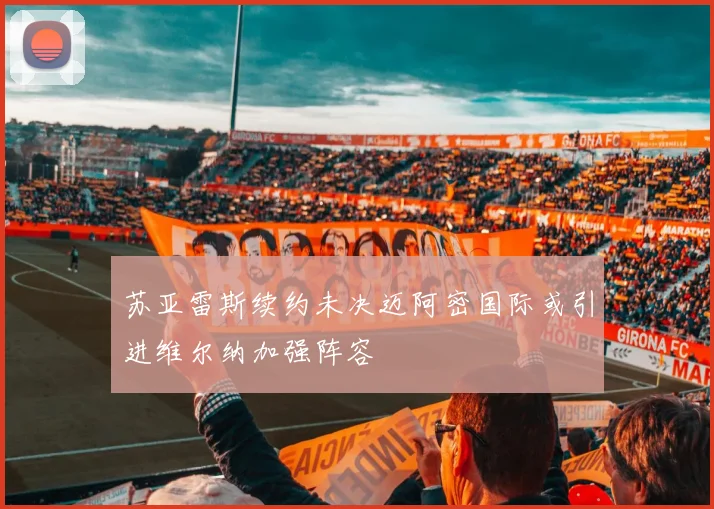 苏亚雷斯续约未决迈阿密国际或引进维尔纳加强阵容