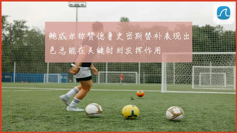 鲍威尔称赞德鲁史密斯替补表现出色总能在关键时刻发挥作用