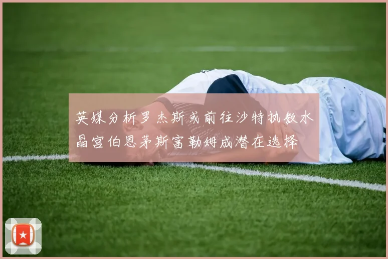 英媒分析罗杰斯或前往沙特执教水晶宫伯恩茅斯富勒姆成潜在选择