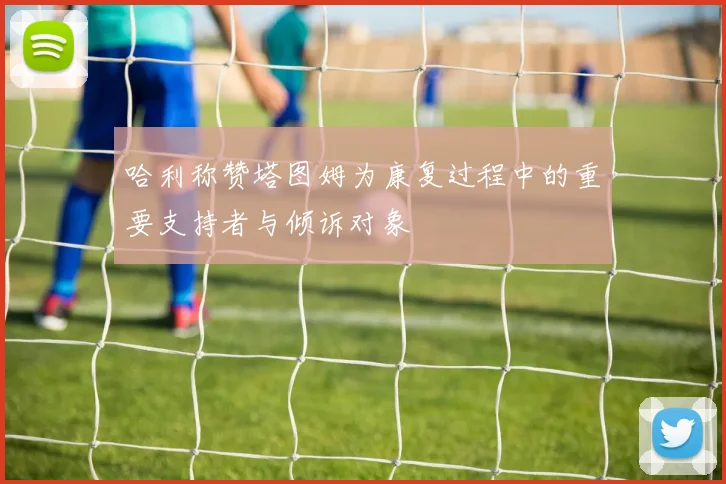 哈利称赞塔图姆为康复过程中的重要支持者与倾诉对象