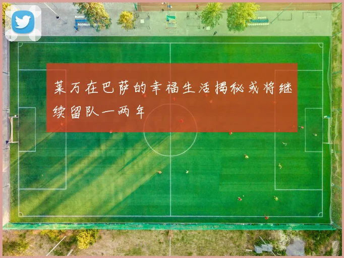 莱万在巴萨的幸福生活揭秘或将继续留队一两年