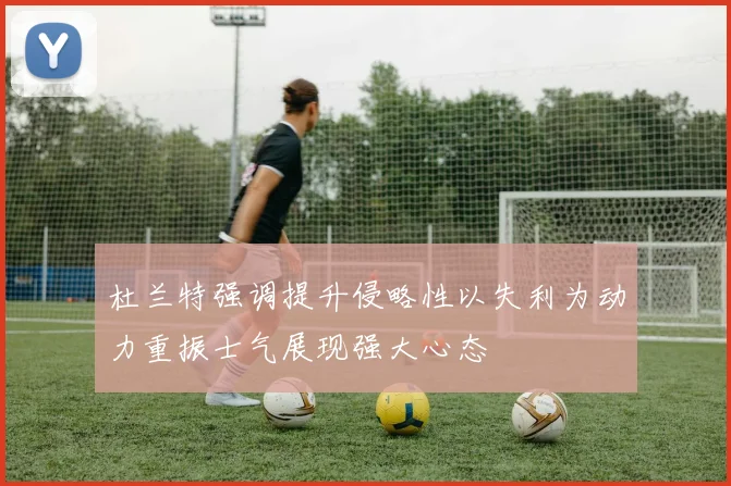 杜兰特强调提升侵略性以失利为动力重振士气展现强大心态