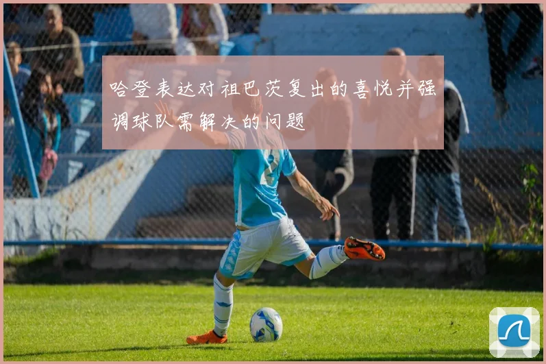 哈登表达对祖巴茨复出的喜悦并强调球队需解决的问题