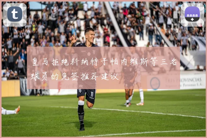 皇马拒绝科纳特于帕内维斯等三名球员的免签推荐建议