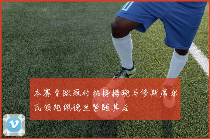 本赛季欧冠对抗榜揭晓马修斯席尔瓦领跑佩德里紧随其后