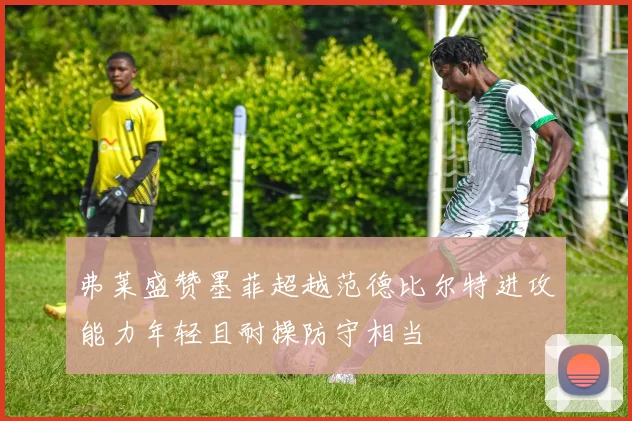 弗莱盛赞墨菲超越范德比尔特进攻能力年轻且耐操防守相当