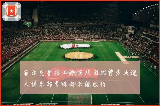 菲尔克鲁格回顾伤病困扰曾多次遭大俱乐部青睐却未能成行