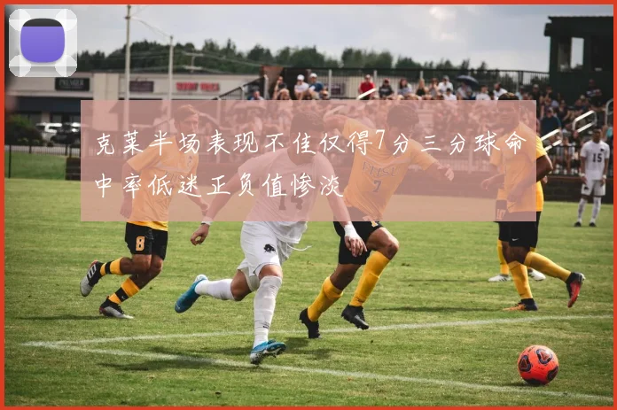 克莱半场表现不佳仅得7分三分球命中率低迷正负值惨淡
