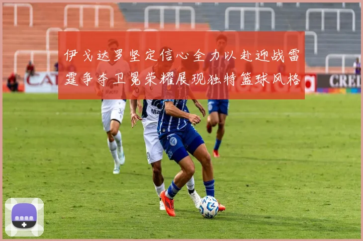 伊戈达罗坚定信心全力以赴迎战雷霆争夺卫冕荣耀展现独特篮球风格