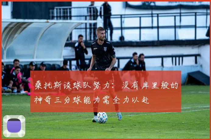 桑托斯谈球队努力：没有库里般的神奇三分球能力需全力以赴