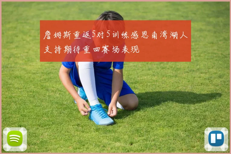 詹姆斯重返5对5训练感恩南湾湖人支持期待重回赛场表现