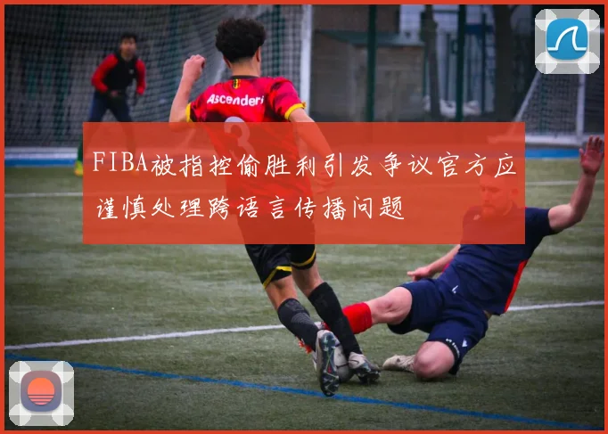 FIBA被指控偷胜利引发争议官方应谨慎处理跨语言传播问题