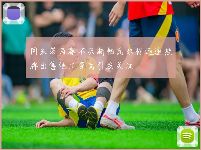 国米若马赛不买断帕瓦尔将迅速挂牌出售他工资高引发关注