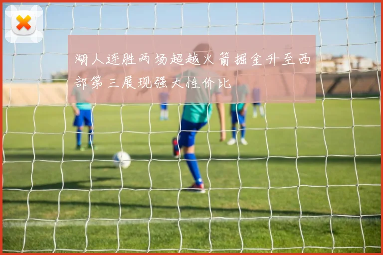 湖人连胜两场超越火箭掘金升至西部第三展现强大性价比