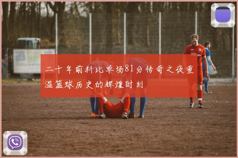 二十年前科比单场81分传奇之夜重温篮球历史的辉煌时刻
